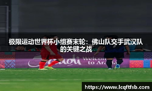 极限运动世界杯小组赛末轮：佛山队交手武汉队的关键之战