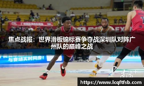 焦点战报：世界滑板锦标赛争夺战深圳队对阵广州队的巅峰之战