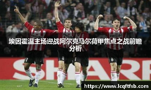 埃因霍温主场迎战阿尔克马尔荷甲焦点之战前瞻分析